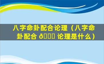 八字命卦配合论理（八字命卦配合 🕊 论理是什么）